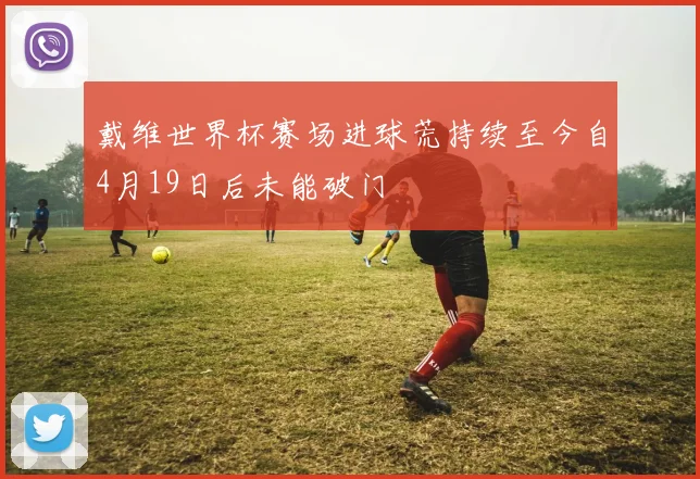 戴维世界杯赛场进球荒持续至今自4月19日后未能破门