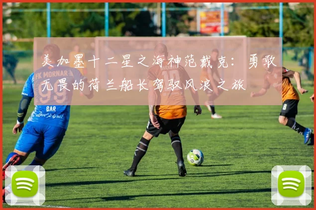 美加墨十二星之海神范戴克：勇敢无畏的荷兰船长驾驭风浪之旅