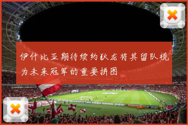 伊什比亚期待续约狄龙将其留队视为未来冠军的重要拼图