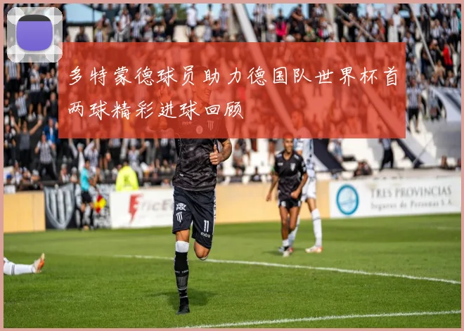 多特蒙德球员助力德国队世界杯首两球精彩进球回顾