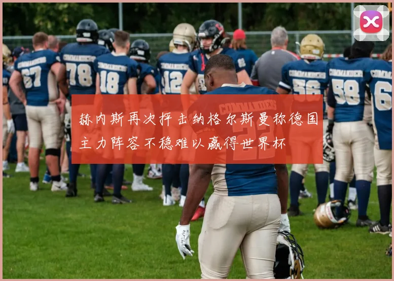赫内斯再次抨击纳格尔斯曼称德国主力阵容不稳难以赢得世界杯