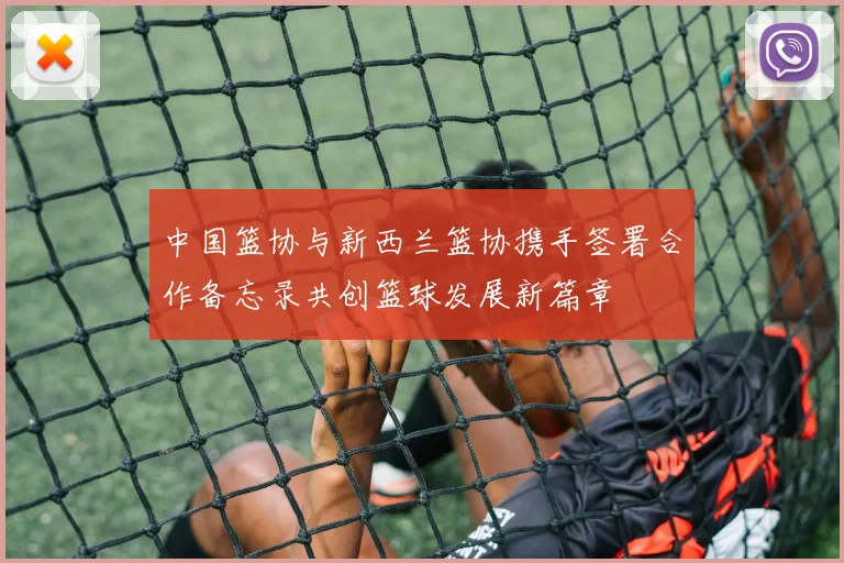 中国篮协与新西兰篮协携手签署合作备忘录共创篮球发展新篇章