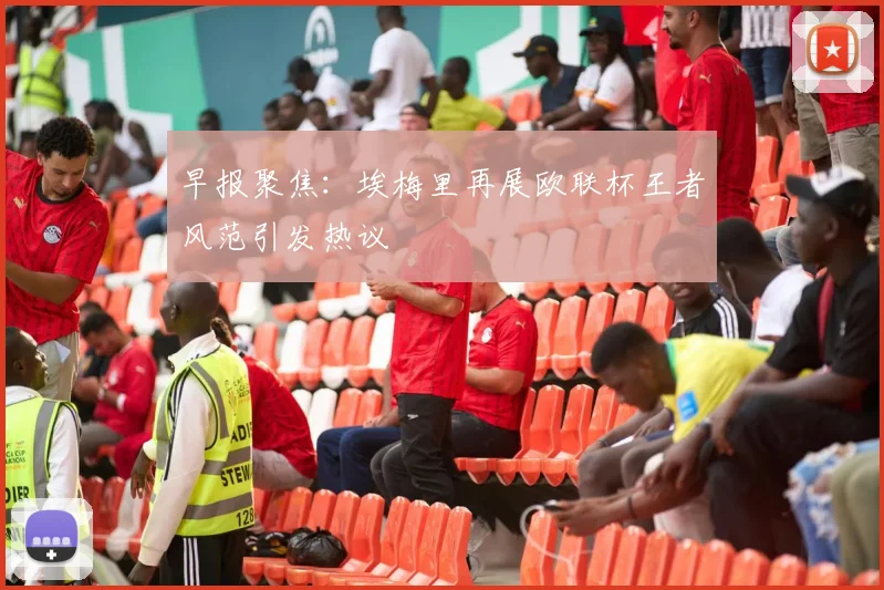 早报聚焦：埃梅里再展欧联杯王者风范引发热议