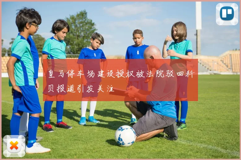 皇马停车场建设授权被法院驳回科贝报道引发关注