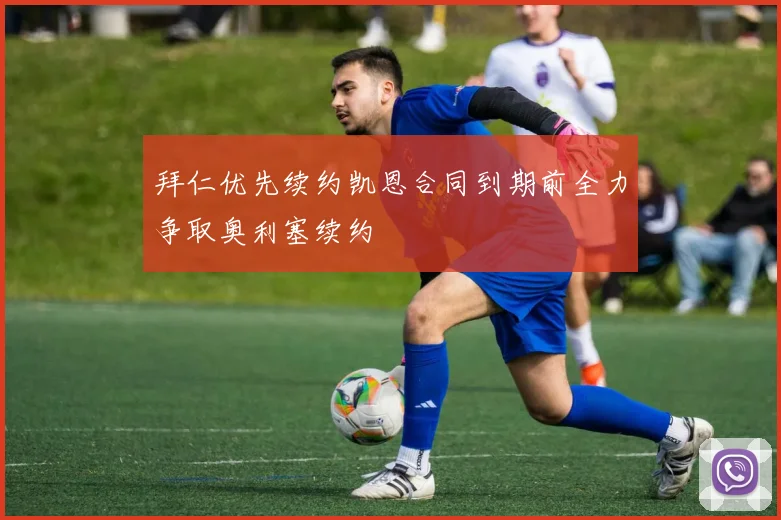拜仁优先续约凯恩合同到期前全力争取奥利塞续约