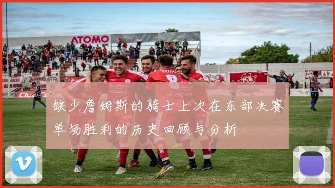 缺少詹姆斯的骑士上次在东部决赛单场胜利的历史回顾与分析