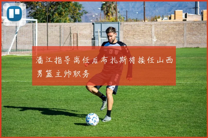 潘江指导离任后布扎斯将接任山西男篮主帅职务