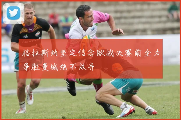 格拉斯纳坚定信念欧战决赛前全力争胜曼城绝不放弃