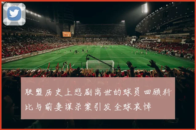 联盟历史上悲剧离世的球员回顾科比与前妻谋杀案引发全球哀悼